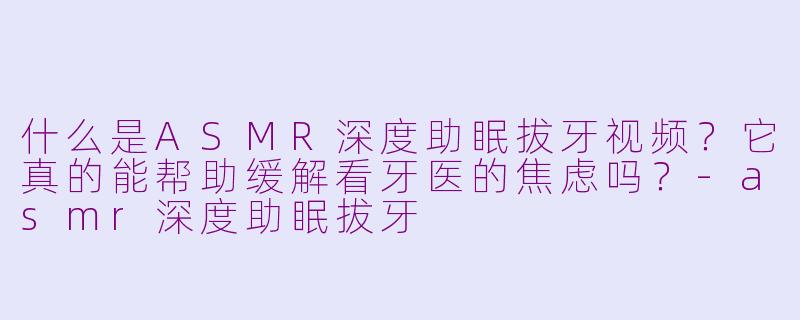 什么是ASMR深度助眠拔牙视频?它真的能帮助缓解看牙医的焦虑吗?-asmr深度助眠拔牙