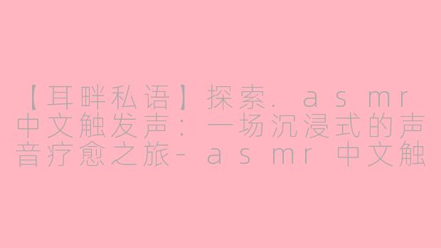 【耳畔私语】探索.asmr中文触发声：一场沉浸式的声音疗愈之旅-asmr中文触发声