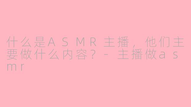 什么是ASMR主播，他们主要做什么内容？