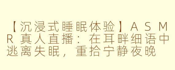 【沉浸式睡眠体验】ASMR真人直播：在耳畔细语中逃离失眠，重拾宁静夜晚