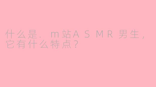 什么是.m站ASMR男生，它有什么特点？