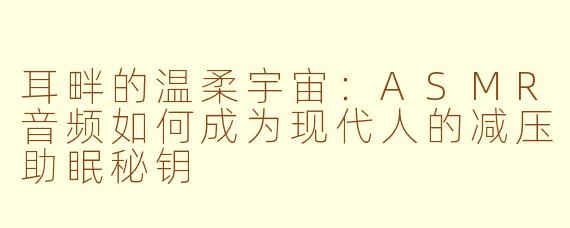 耳畔的温柔宇宙：ASMR音频如何成为现代人的减压助眠秘钥