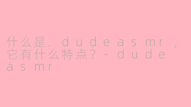 什么是.dudeasmr，它有什么特点？-dude asmr