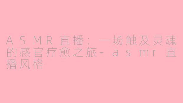 ASMR直播：一场触及灵魂的感官疗愈之旅-asmr直播风格