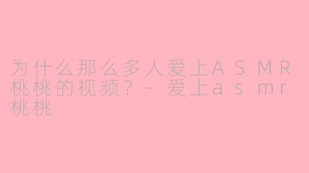 为什么那么多人爱上ASMR桃桃的视频？-爱上asmr桃桃