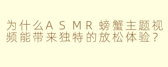 为什么ASMR螃蟹主题视频能带来独特的放松体验？