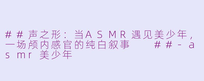 ##声之形：当ASMR遇见美少年，一场颅内感官的纯白叙事

##-asmr美少年