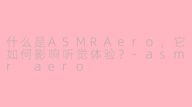 什么是ASMRAero，它如何影响听觉体验？-asmr aero