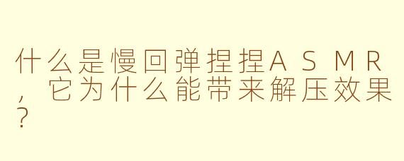 什么是慢回弹捏捏ASMR，它为什么能带来解压效果？