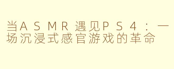 当ASMR遇见PS4：一场沉浸式感官游戏的革命