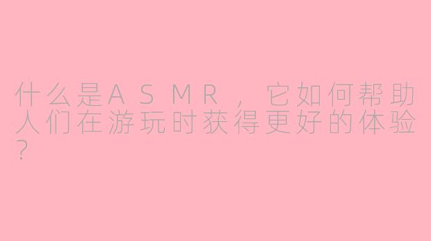 什么是ASMR，它如何帮助人们在游玩时获得更好的体验？