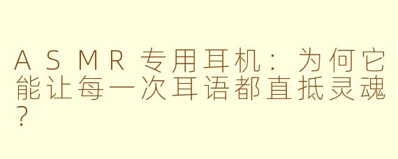 ASMR专用耳机：为何它能让每一次耳语都直抵灵魂？
