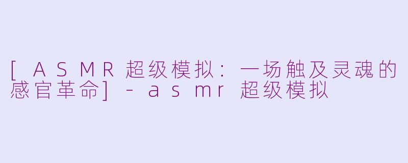 [ASMR超级模拟：一场触及灵魂的感官革命]-asmr超级模拟
