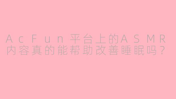 AcFun平台上的ASMR内容真的能帮助改善睡眠吗？
