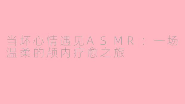 当坏心情遇见ASMR:一场温柔的颅内疗愈之旅
