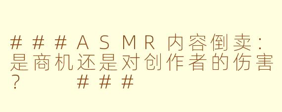 ###ASMR内容倒卖：是商机还是对创作者的伤害？

###