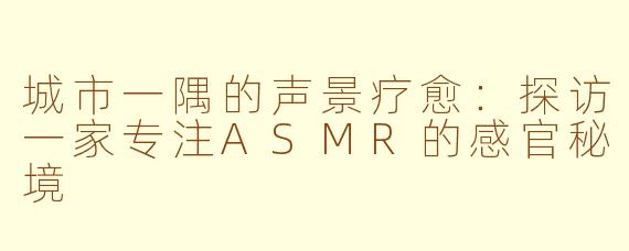 城市一隅的声景疗愈：探访一家专注ASMR的感官秘境