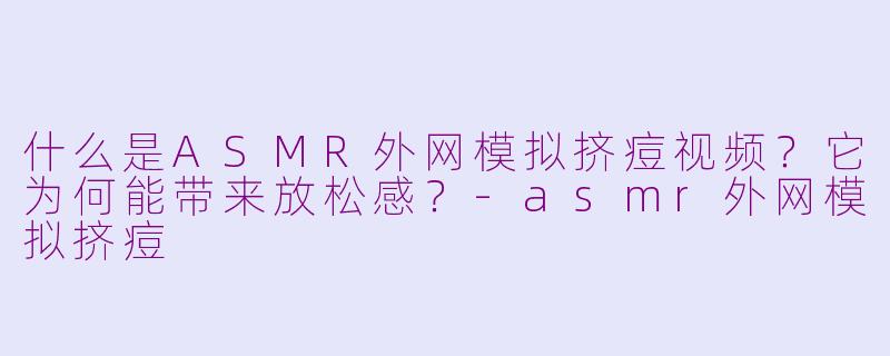 什么是ASMR外网模拟挤痘视频？它为何能带来放松感？