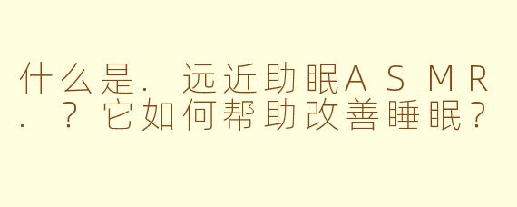 什么是.远近助眠ASMR.？它如何帮助改善睡眠？