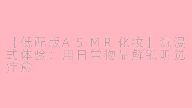 【低配版ASMR化妆】沉浸式体验：用日常物品解锁听觉疗愈