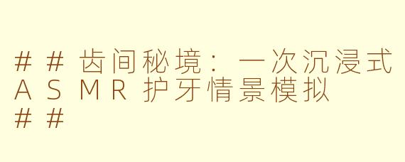 ##齿间秘境:一次沉浸式ASMR护牙情景模拟
##