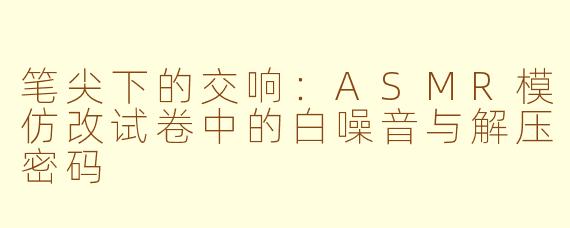笔尖下的交响：ASMR模仿改试卷中的白噪音与解压密码