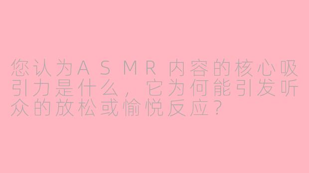 您认为ASMR内容的核心吸引力是什么，它为何能引发听众的放松或愉悦反应？
