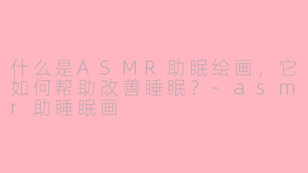 什么是ASMR助眠绘画，它如何帮助改善睡眠？-asmr助睡眠画