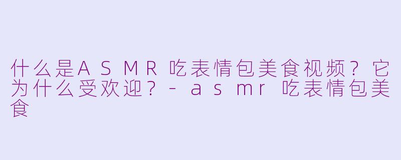 什么是ASMR吃表情包美食视频？它为什么受欢迎？