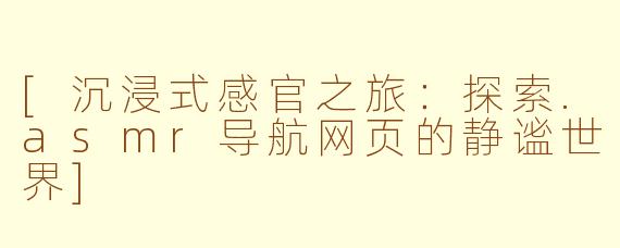 [沉浸式感官之旅：探索.asmr导航网页的静谧世界]