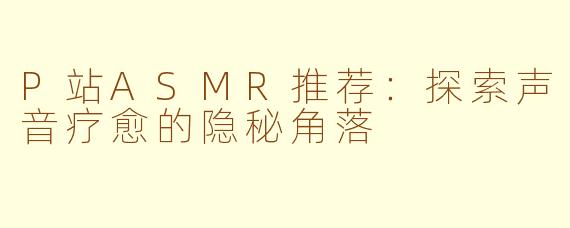 P站ASMR推荐：探索声音疗愈的隐秘角落