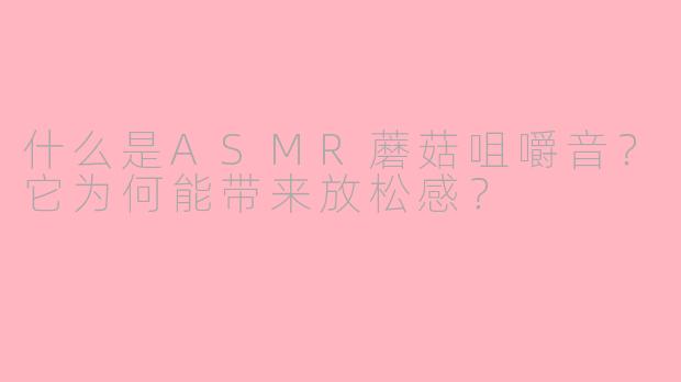 什么是ASMR蘑菇咀嚼音？它为何能带来放松感？
