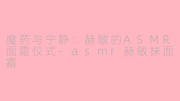 魔药与宁静：赫敏的ASMR面霜仪式