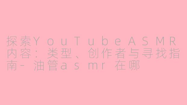 探索YouTubeASMR内容:类型、创作者与寻找指南-油管asmr在哪
