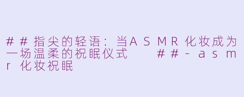 ##指尖的轻语：当ASMR化妆成为一场温柔的祝眠仪式

##-asmr化妆祝眠