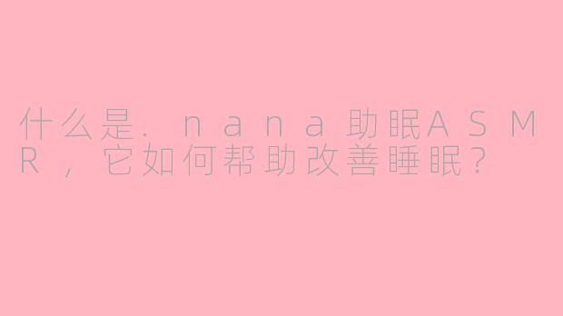 什么是.nana助眠ASMR，它如何帮助改善睡眠？