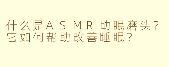 什么是ASMR助眠磨头？它如何帮助改善睡眠？