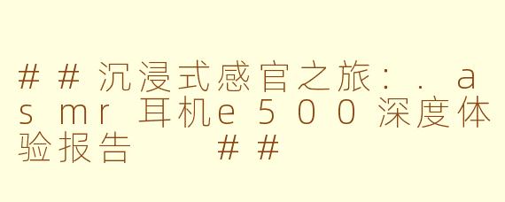 ##沉浸式感官之旅：.asmr耳机e500深度体验报告

##