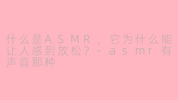 什么是ASMR，它为什么能让人感到放松？-asmr有声音那种