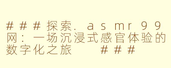 ###探索.asmr99网：一场沉浸式感官体验的数字化之旅

###