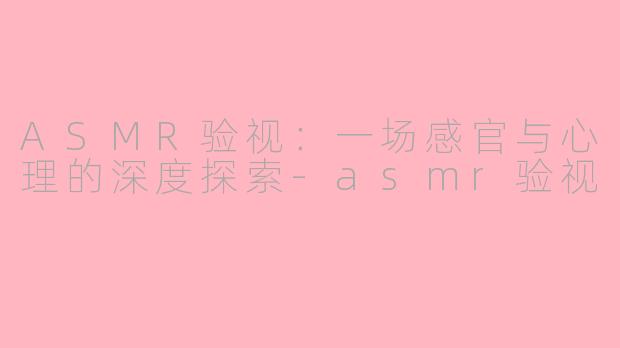 ASMR验视：一场感官与心理的深度探索
