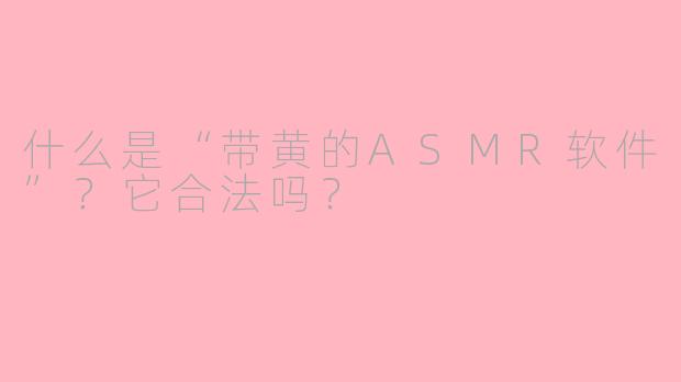 什么是“带黄的ASMR软件”？它合法吗？