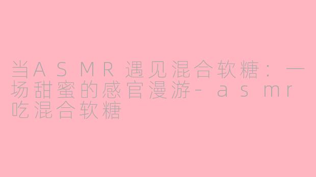 当ASMR遇见混合软糖：一场甜蜜的感官漫游-asmr吃混合软糖