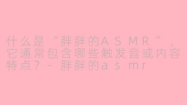什么是“胖胖的ASMR”,它通常包含哪些触发音或内容特点?-胖胖的asmr