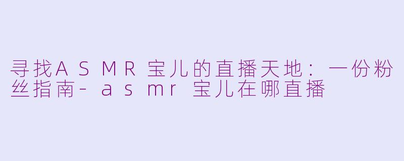 寻找ASMR宝儿的直播天地：一份粉丝指南-asmr宝儿在哪直播