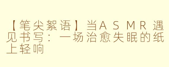 【笔尖絮语】当ASMR遇见书写：一场治愈失眠的纸上轻响