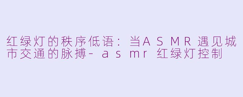 红绿灯的秩序低语：当ASMR遇见城市交通的脉搏-asmr红绿灯控制