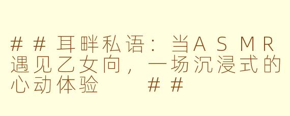 ##耳畔私语：当ASMR遇见乙女向，一场沉浸式的心动体验

##