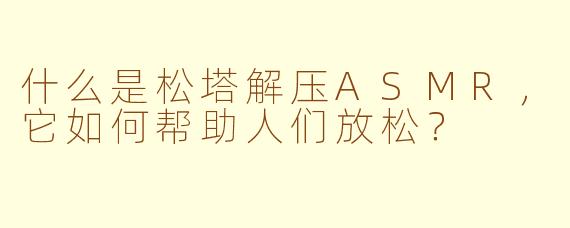 什么是松塔解压ASMR,它如何帮助人们放松?