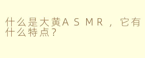 什么是大黄ASMR，它有什么特点？